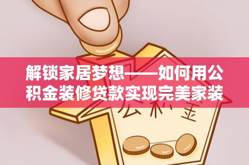 波密解锁家居梦想——如何用公积金装修贷款实现完美家装