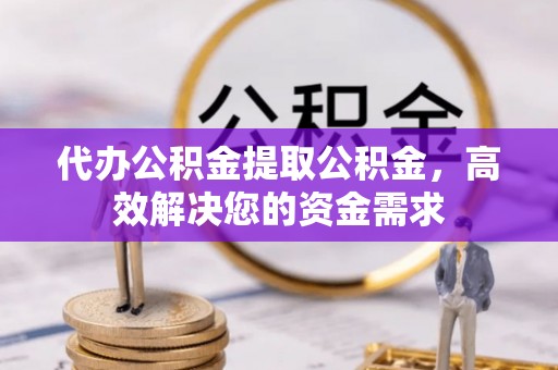 波密代办公积金提取公积金，高效解决您的资金需求