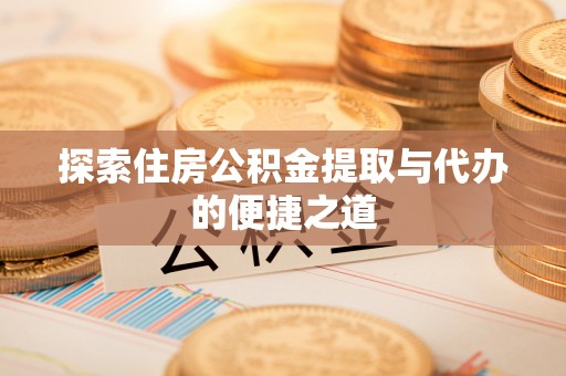 波密探索住房公积金提取与代办的便捷之道