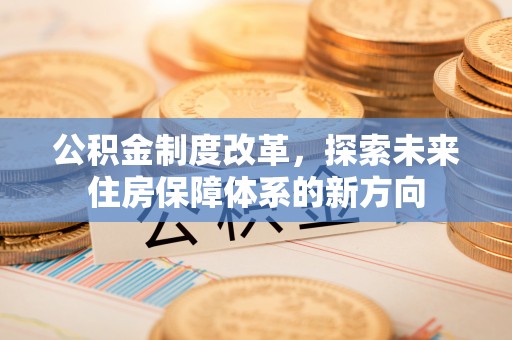波密公积金制度改革，探索未来住房保障体系的新方向