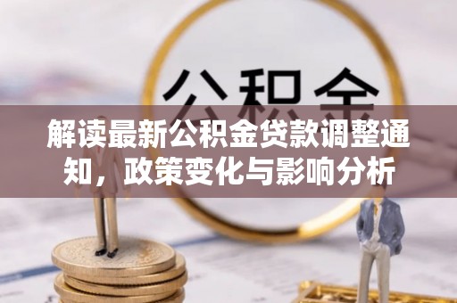 波密解读最新公积金贷款调整通知，政策变化与影响分析