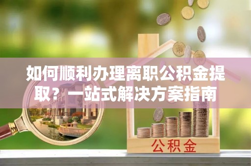 波密如何顺利办理离职公积金提取？一站式解决方案指南