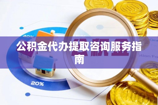 波密公积金代办提取咨询服务指南