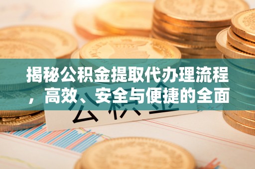 波密揭秘公积金提取代办理流程，高效、安全与便捷的全面解析