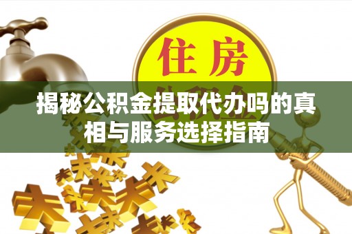 波密揭秘公积金提取代办吗的真相与服务选择指南
