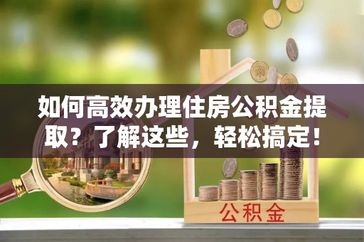 波密如何高效办理住房公积金提取？了解这些，轻松搞定！