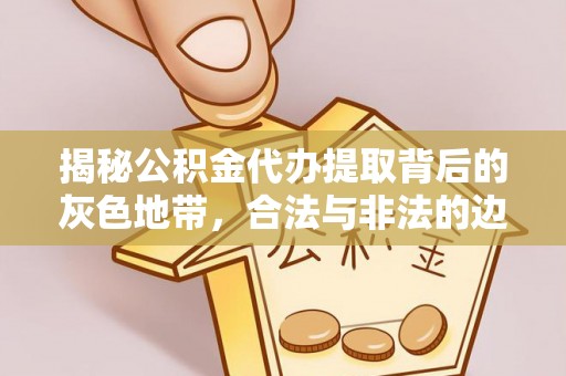波密揭秘公积金代办提取背后的灰色地带，合法与非法的边界