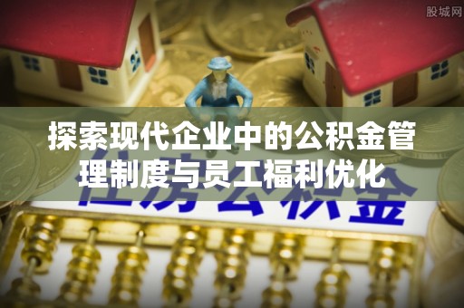 波密探索现代企业中的公积金管理制度与员工福利优化