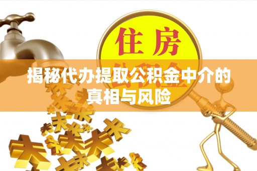 波密揭秘代办提取公积金中介的真相与风险