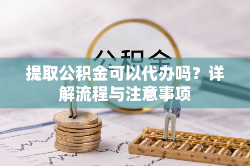 波密提取公积金可以代办吗？详解流程与注意事项