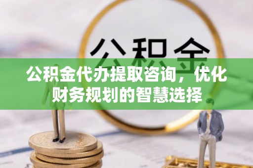 波密公积金代办提取咨询，优化财务规划的智慧选择