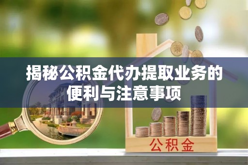 波密揭秘公积金代办提取业务的便利与注意事项