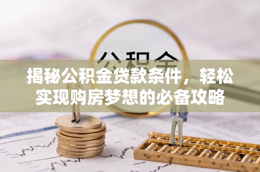 波密揭秘公积金贷款条件，轻松实现购房梦想的必备攻略