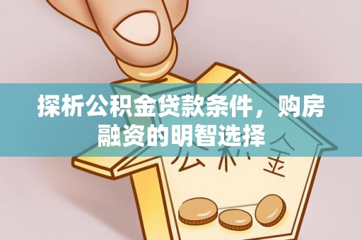 波密探析公积金贷款条件，购房融资的明智选择