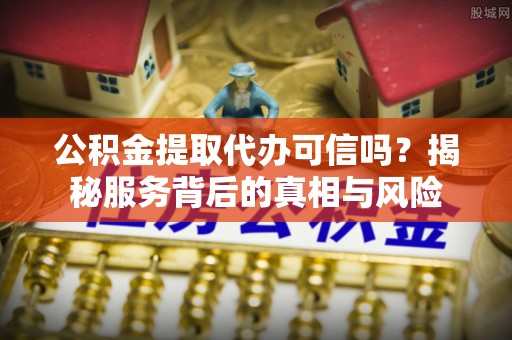 波密公积金提取代办可信吗？揭秘服务背后的真相与风险