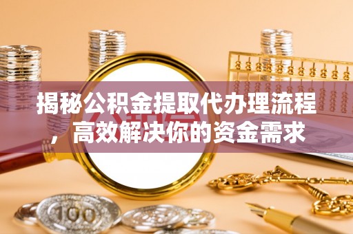 波密揭秘公积金提取代办理流程，高效解决你的资金需求