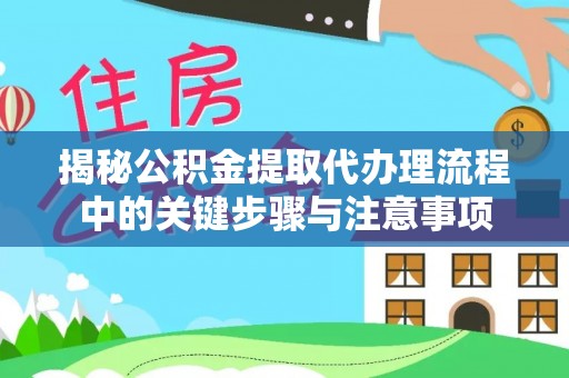 波密揭秘公积金提取代办理流程中的关键步骤与注意事项