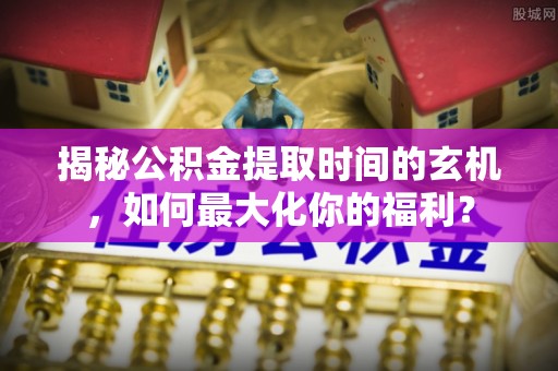 波密揭秘公积金提取时间的玄机，如何最大化你的福利？