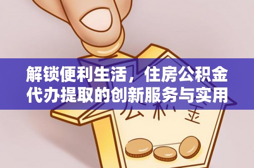 波密解锁便利生活，住房公积金代办提取的创新服务与实用指南