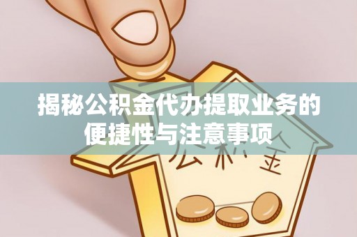 波密揭秘公积金代办提取业务的便捷性与注意事项