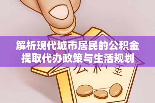波密解析现代城市居民的公积金提取代办政策与生活规划