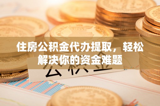 波密住房公积金代办提取，轻松解决你的资金难题