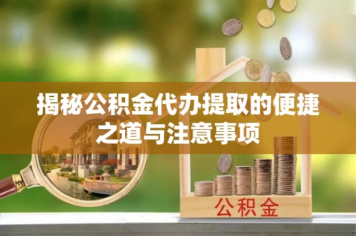 波密揭秘公积金代办提取的便捷之道与注意事项