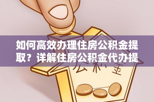 波密如何高效办理住房公积金提取？详解住房公积金代办提取流程
