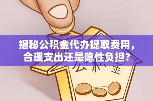 波密揭秘公积金代办提取费用，合理支出还是隐性负担？