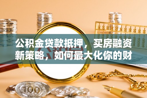 波密公积金贷款抵押，买房融资新策略，如何最大化你的财务自由