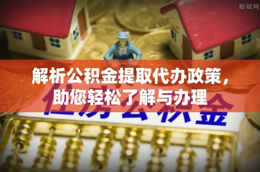 波密解析公积金提取代办政策，助您轻松了解与办理
