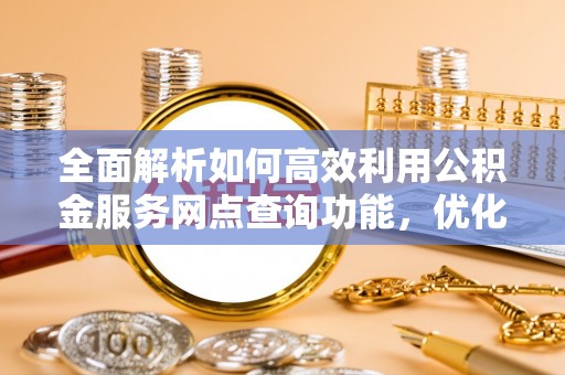 波密全面解析如何高效利用公积金服务网点查询功能，优化生活理财规划