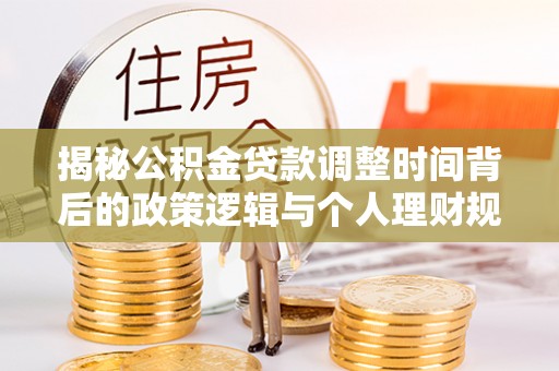 波密揭秘公积金贷款调整时间背后的政策逻辑与个人理财规划