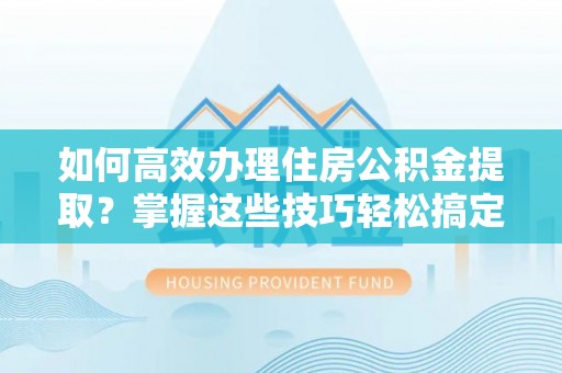 波密如何高效办理住房公积金提取？掌握这些技巧轻松搞定