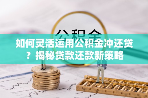 波密如何灵活运用公积金冲还贷？揭秘贷款还款新策略