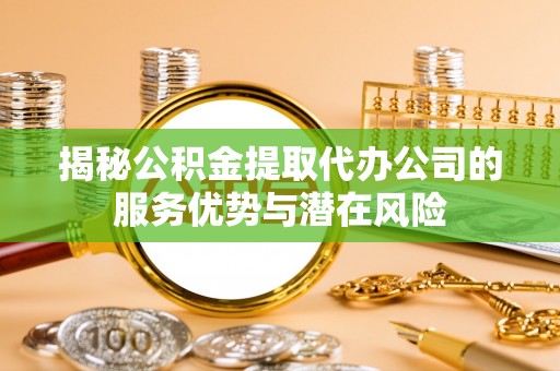 波密揭秘公积金提取代办公司的服务优势与潜在风险