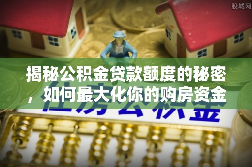 波密揭秘公积金贷款额度的秘密，如何最大化你的购房资金