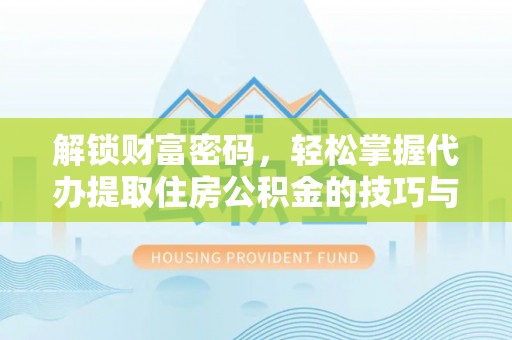 波密解锁财富密码，轻松掌握代办提取住房公积金的技巧与策略