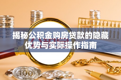 波密揭秘公积金购房贷款的隐藏优势与实际操作指南