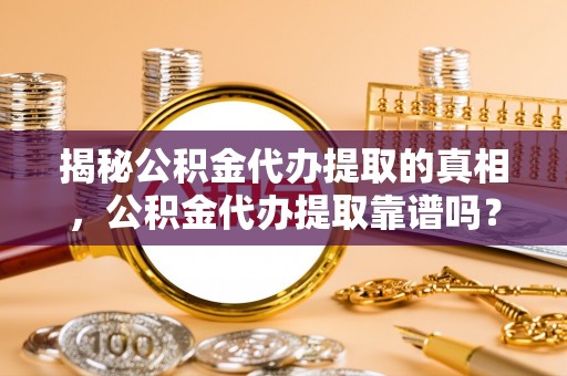 波密揭秘公积金代办提取的真相，公积金代办提取靠谱吗？你需要知道这些关键点