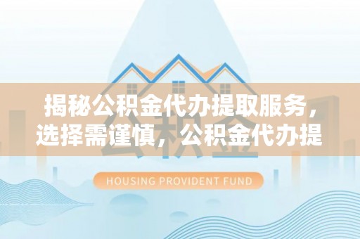 波密揭秘公积金代办提取服务，选择需谨慎，公积金代办提取靠谱吗？