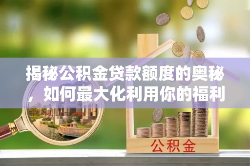 波密揭秘公积金贷款额度的奥秘，如何最大化利用你的福利？