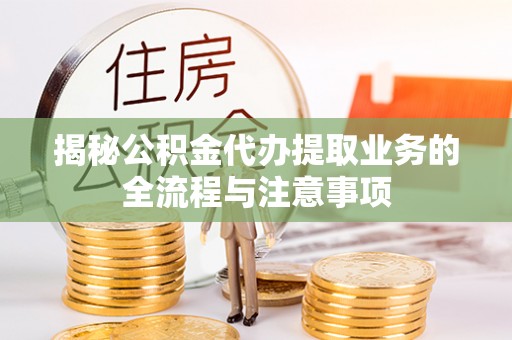 波密揭秘公积金代办提取业务的全流程与注意事项