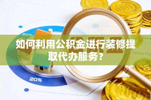 波密如何利用公积金进行装修提取代办服务？
