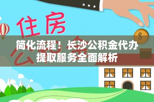 波密简化流程！长沙公积金代办提取服务全面解析