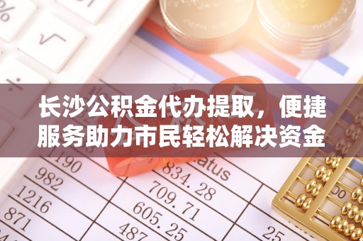 波密长沙公积金代办提取，便捷服务助力市民轻松解决资金需求