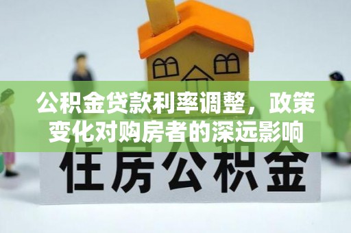 波密公积金贷款利率调整，政策变化对购房者的深远影响
