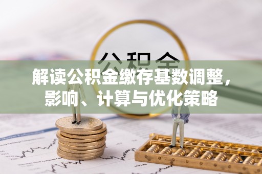 波密解读公积金缴存基数调整，影响、计算与优化策略