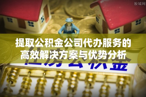 波密提取公积金公司代办服务的高效解决方案与优势分析