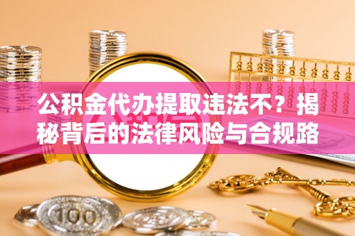波密公积金代办提取违法不？揭秘背后的法律风险与合规路径